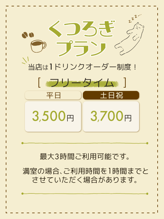 くつろぎプラン。当店は1ドリンクオーダー制度。フリータイムで平日3500円、土日祝日3700円。最大ご利用可能時間は3時間。満室の場合ご利用時間を1時間までとさせていただく場合があります。